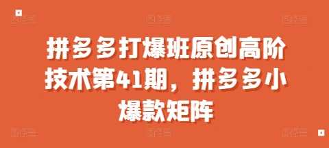 拼多多打爆班原创高阶技术第41期，拼多多小爆款矩阵-徐小晨博客