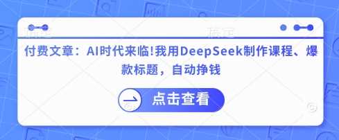 付费文章：AI时代来临！我用DeepSeek制作课程、爆款标题，自动挣钱-徐小晨博客