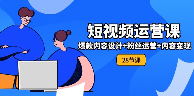 0基础学习短视频运营全套实战课，爆款内容设计+粉丝运营+内容变现(28节)-徐小晨博客
