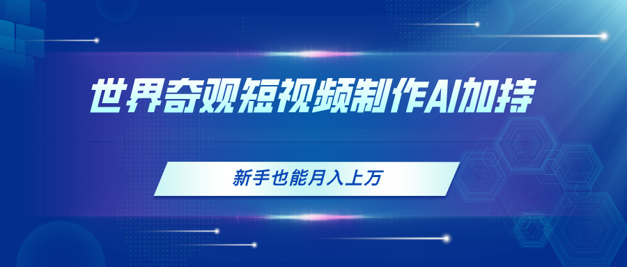 世界奇观短视频制作，AI加持，新手也能月入上万-徐小晨博客