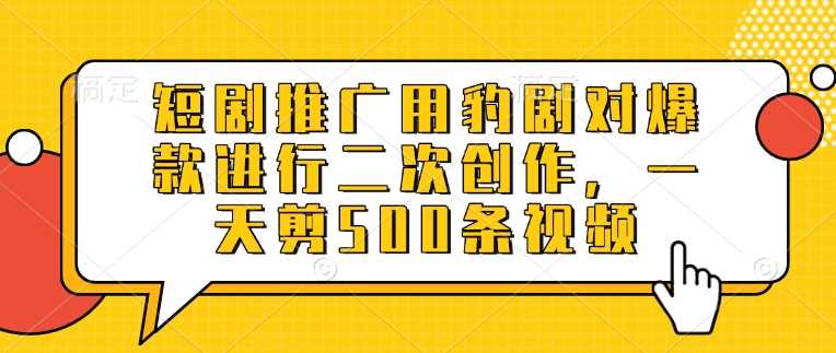短剧推广用豹剧对爆款进行二次创作，一天剪500条视频-徐小晨博客