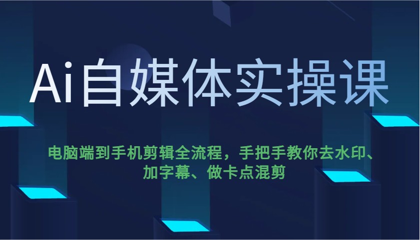 Ai自媒体实操课，电脑端到手机剪辑全流程，手把手教你去水印、加字幕、做卡点混剪-徐小晨博客