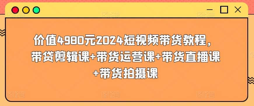 价值4980元2024短视频带货教程，带贷剪辑课+带货运营课+带货直播课+带货拍摄课-徐小晨博客