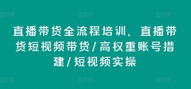 直播带货全流程培训，直播带货短视频带货/高权重账号措建/短视频实操-徐小晨博客
