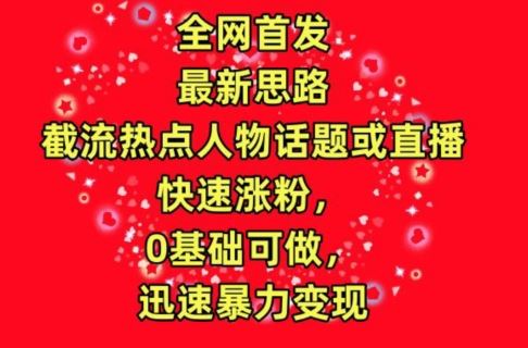 全网首发，截流热点人物话题或直播，快速涨粉，0基础可做，迅速暴力变现【揭秘】-徐小晨博客