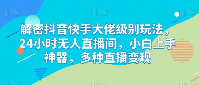 解密抖音快手大佬级别玩法，24小时无人直播间，小白上手神器，多种直播变现【揭秘】-徐小晨博客