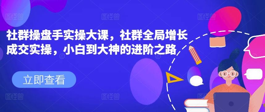 社群操盘手实操大课，社群全局增长成交实操，小白到大神的进阶之路-徐小晨博客