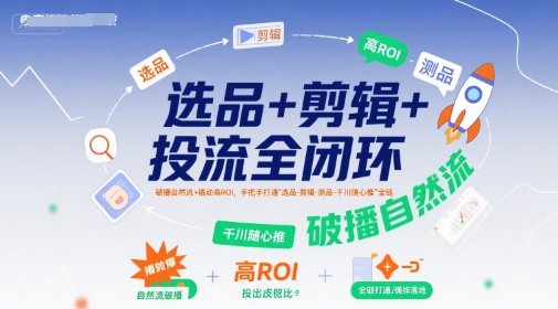 选品+剪辑+投流全闭环，破播自然流+撬动高ROI，手把手打通“选品-剪辑-测品-千川随心推”全链-徐小晨博客