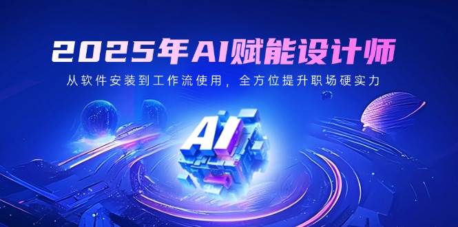 2025年AI赋能设计师：从软件安装到工作流使用，全方位提升职场硬实力-徐小晨博客