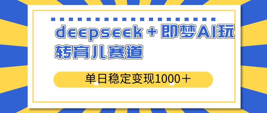 deepseek＋即梦AI玩转育儿赛道，单日稳定变现1000＋育儿赛道-徐小晨博客