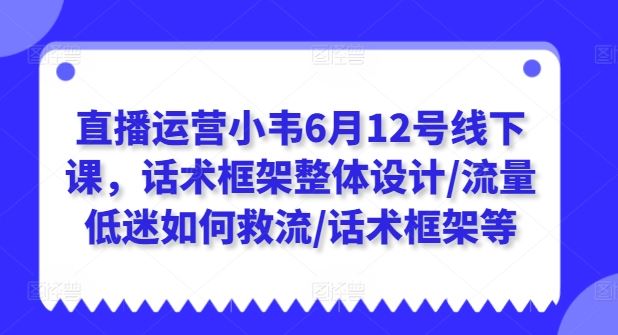 直播运营小韦6月12号线下课，话术框架整体设计/流量低迷如何救流/话术框架等-徐小晨博客