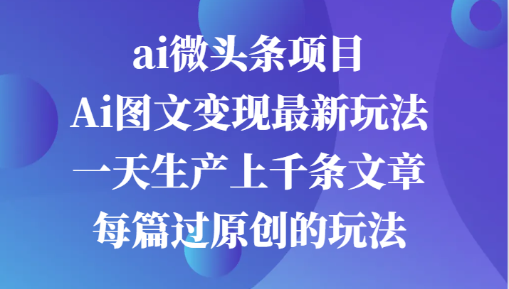 ai微头条项目，Ai图文变现最新玩法，一天生产上千条文章每篇过原创的玩法-徐小晨博客