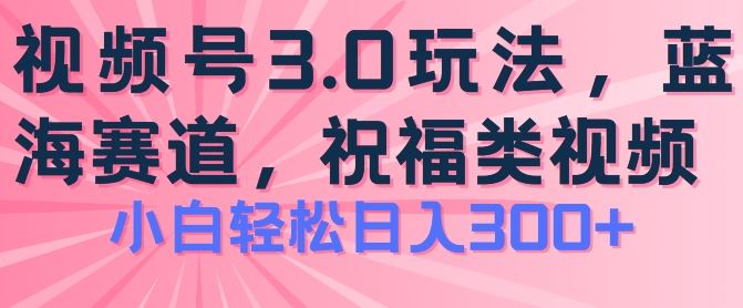 2024视频号蓝海项目，祝福类玩法3.0，操作简单易上手，日入300+【揭秘】-徐小晨博客