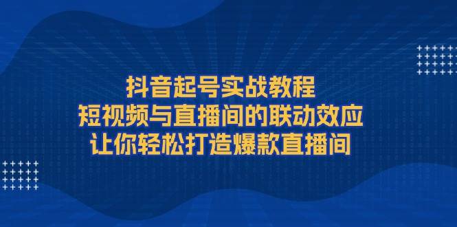 抖音起号实战教程，短视频与直播间的联动效应，让你轻松打造爆款直播间-徐小晨博客