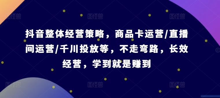 抖音整体经营策略，商品卡运营/直播间运营/千川投放等，不走弯路，学到就是赚到【录音】-徐小晨博客