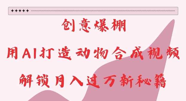 创意爆棚，用AI打造动物合成视频，解锁月入过W新秘籍【揭秘】-徐小晨博客