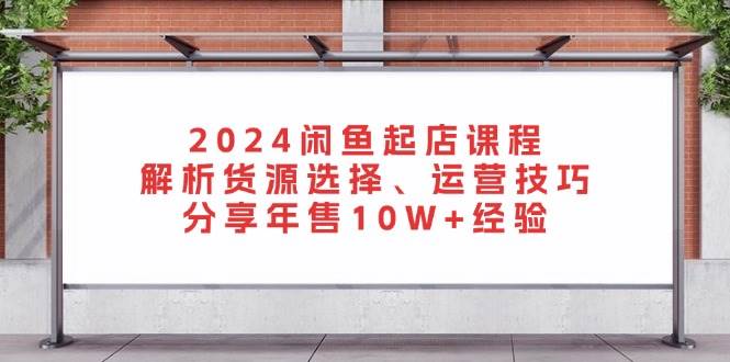 2024闲鱼起店课程：解析货源选择、运营技巧，分享年售10W+经验-徐小晨博客