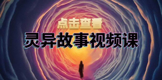 灵异故事视频课：文案、剪辑流程、画面处理及封面制作，助力创作者盈利-徐小晨博客