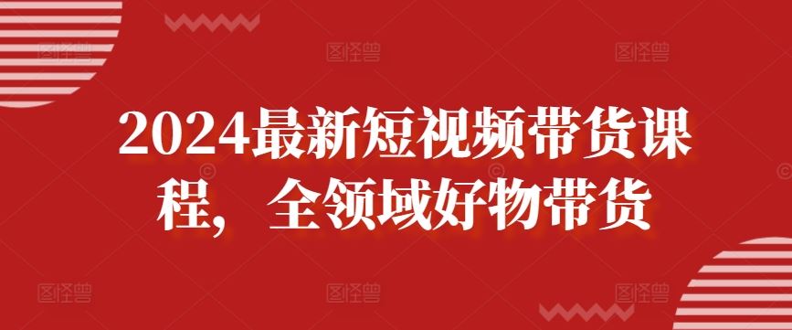 2024最新短视频带货课程，全领域好物带货-徐小晨博客