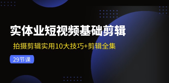 实体业短视频基础剪辑：拍摄剪辑实用10大技巧+剪辑全集（29节）-徐小晨博客