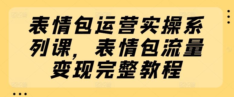 表情包运营实操系列课，表情包流量变现完整教程-徐小晨博客