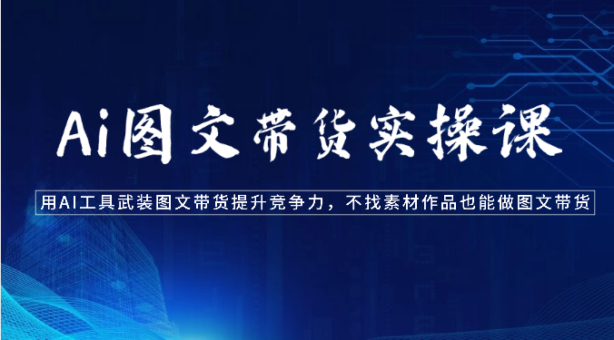 Ai图文带货实操课-用AI工具武装图文带货提升竞争力，不找素材作品也能做图文带货-徐小晨博客