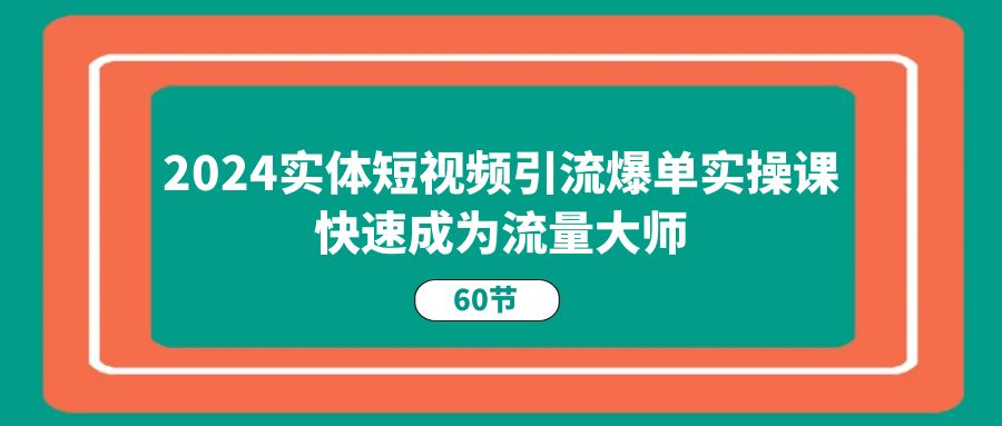 2024实体短视频引流爆单实操课，快速成为流量大师（60节）-徐小晨博客