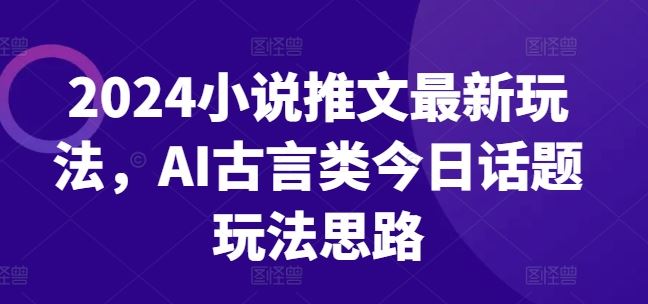 2024小说推文最新玩法，AI古言类今日话题玩法思路-徐小晨博客