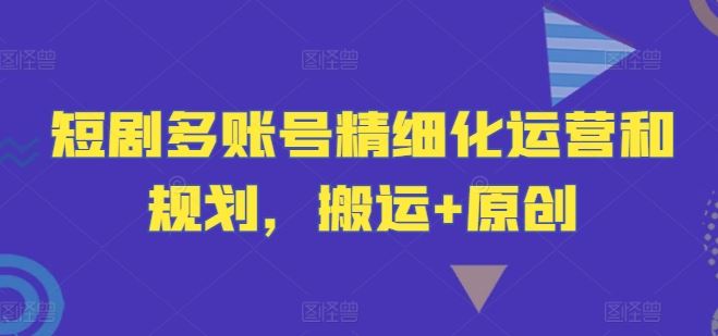 短剧多账号精细化运营和规划，搬运+原创-徐小晨博客