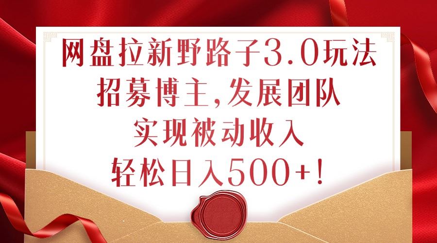 网盘拉新野路子3.0玩法，招募博主，发展团队，实现被动收入，轻松日入500+【揭秘】-徐小晨博客