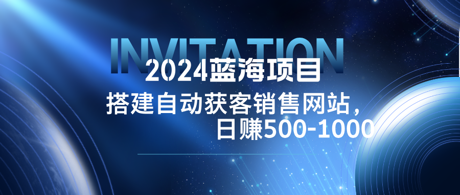 2024蓝海项目，搭建销售网站，自动获客，日赚500-1000-徐小晨博客