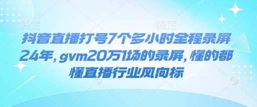 抖音直播打号7个多小时全程录屏24年，gvm20万1场的录屏，懂的都懂直播行业风向标-徐小晨博客