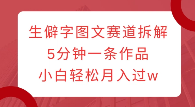 生僻字图文赛道拆解，5分钟一条作品，小白轻松月入过w-徐小晨博客