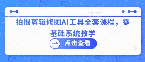 拍摄剪辑修图AI工具全套课程，零基础系统教学-徐小晨博客