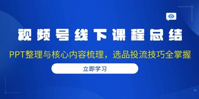 视频号线下课程总结：PPT整理与核心内容梳理，选品投流技巧全掌握-徐小晨博客