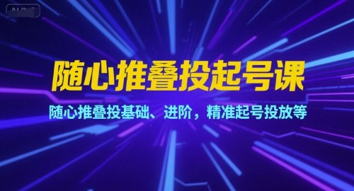 随心推叠投起号课，随心推叠投基础、进阶，精准起号投放等-徐小晨博客