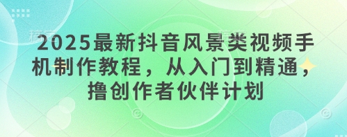 2025最新抖音风景类视频手机制作教程，从入门到精通，撸创作者伙伴计划-徐小晨博客