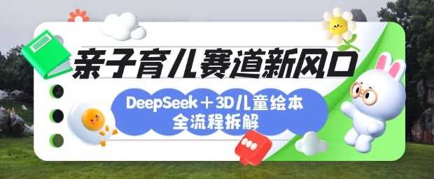 育儿赛道新风口：DeepSeek+3D绘本全流程拆解，月涨粉上W，还能培养亲子创造力-徐小晨博客