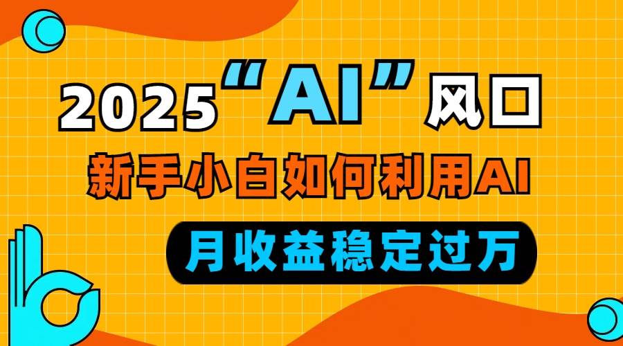 2025“ AI ”风口，新手小白如何利用ai，每月收益稳定过万-徐小晨博客