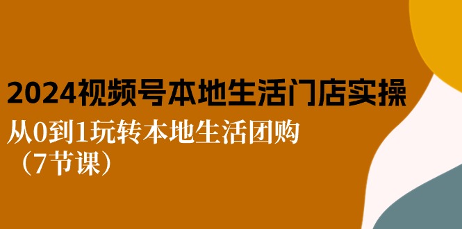 2024视频号短视频本地生活门店实操：从0到1玩转本地生活团购（7节课）-徐小晨博客