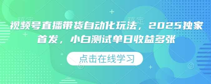 视频号直播带货自动化玩法，2025独家首发，小白测试单日收益多张【揭秘】-徐小晨博客