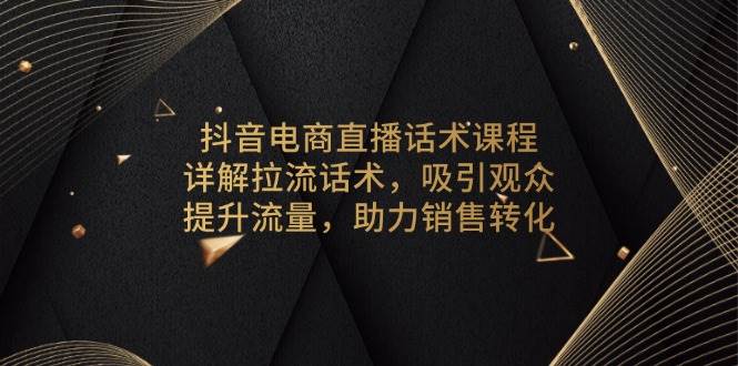 抖音电商直播话术课程，详解拉流话术，吸引观众，提升流量，助力销售转化-徐小晨博客