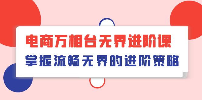 电商 万相台无界进阶课，掌握流畅无界的进阶策略（41节课）-徐小晨博客