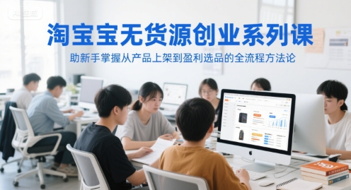 淘宝无货源创业系列课，助新手掌握从产品上架到盈利选品的全流程方法论-徐小晨博客