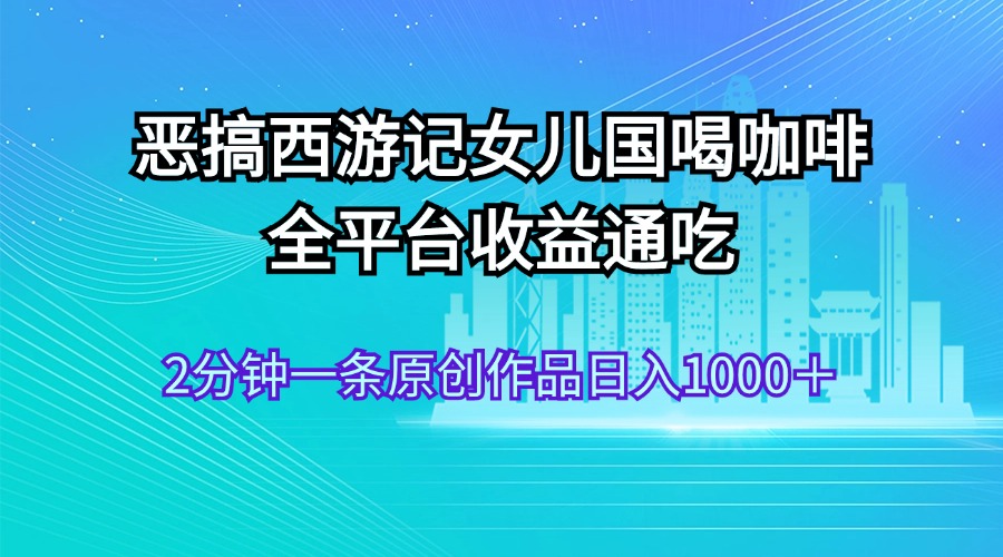 恶搞西游记女儿国喝咖啡 全平台收益通吃 2分钟一条原创作品日入1000＋-徐小晨博客