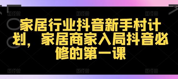 家居行业抖音新手村计划，家居商家入局抖音必修的第一课-徐小晨博客
