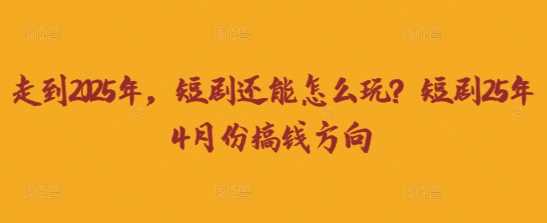 走到2025年，短剧还能怎么玩？短剧25年4月份搞钱方向-徐小晨博客