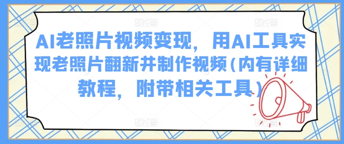 AI老照片视频变现，用AI工具实现老照片翻新并制作视频(内有详细教程，附带相关工具)-徐小晨博客