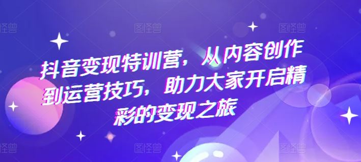 抖音变现特训营，从内容创作到运营技巧，助力大家开启精彩的变现之旅-徐小晨博客