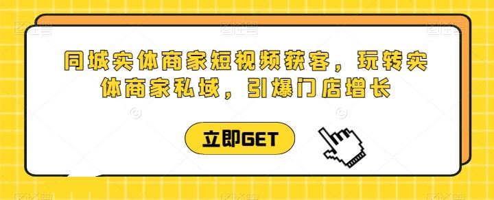 同城实体商家短视频获客直播课，玩转实体商家私域，引爆门店增长-徐小晨博客
